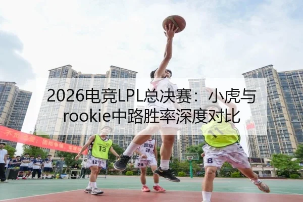 2026电竞LPL总决赛：小虎与rookie中路胜率深度对比